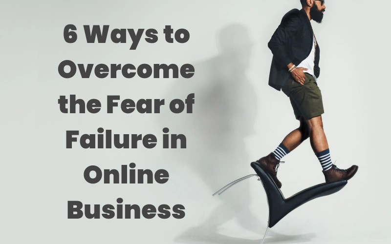6 Ways To Overcome The Fear Of Failure In Online Business